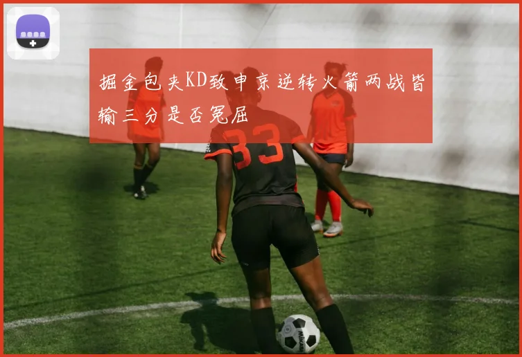 掘金包夹KD致申京逆转火箭两战皆输三分是否冤屈