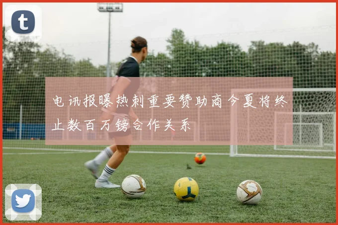 电讯报曝热刺重要赞助商今夏将终止数百万镑合作关系