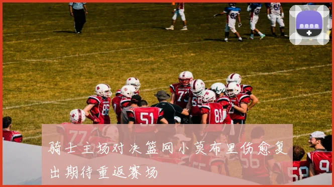 骑士主场对决篮网小莫布里伤愈复出期待重返赛场