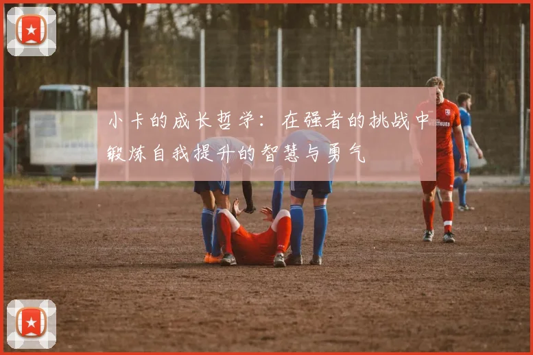 小卡的成长哲学：在强者的挑战中锻炼自我提升的智慧与勇气