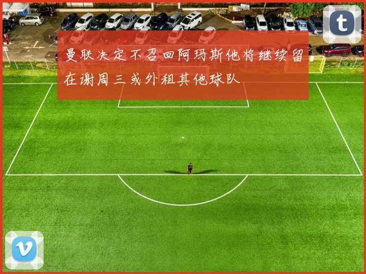 曼联决定不召回阿玛斯他将继续留在谢周三或外租其他球队
