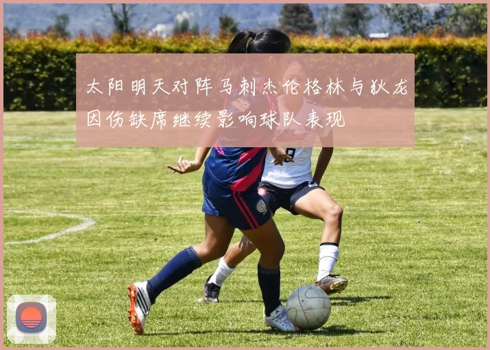 太阳明天对阵马刺杰伦格林与狄龙因伤缺席继续影响球队表现