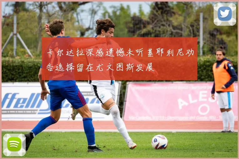 卡尔达拉深感遗憾未听基耶利尼劝告选择留在尤文图斯发展