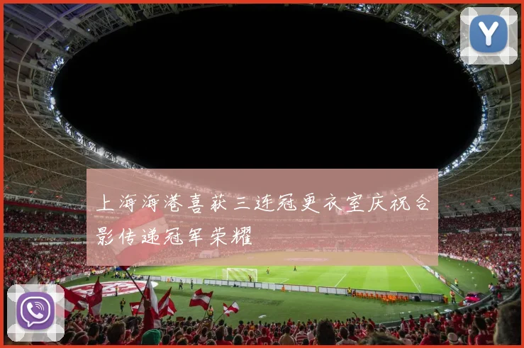 上海海港喜获三连冠更衣室庆祝合影传递冠军荣耀