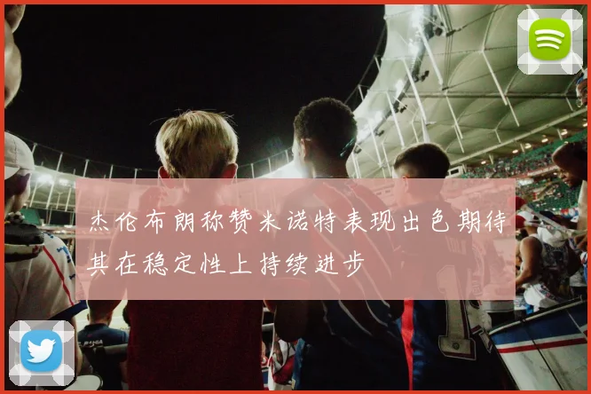 杰伦布朗称赞米诺特表现出色期待其在稳定性上持续进步